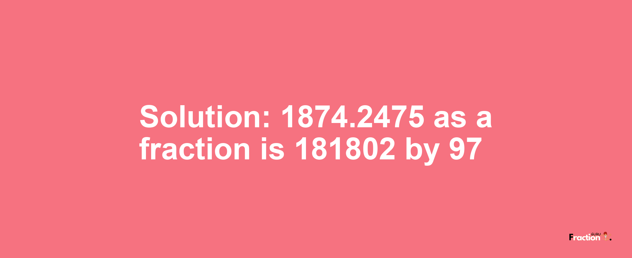 Solution:1874.2475 as a fraction is 181802/97